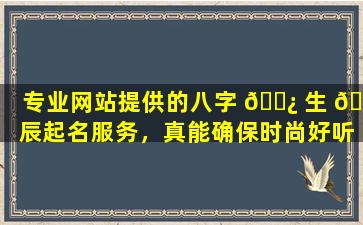专业网站提供的八字 🌿 生 🐅 辰起名服务，真能确保时尚好听又大吉大利吗